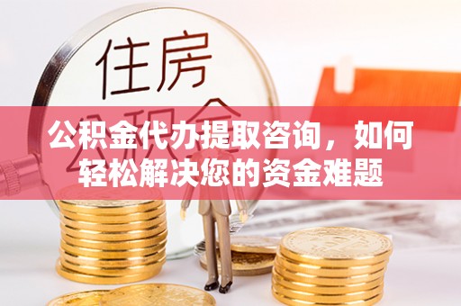 口湖公积金代办提取咨询，如何轻松解决您的资金难题
