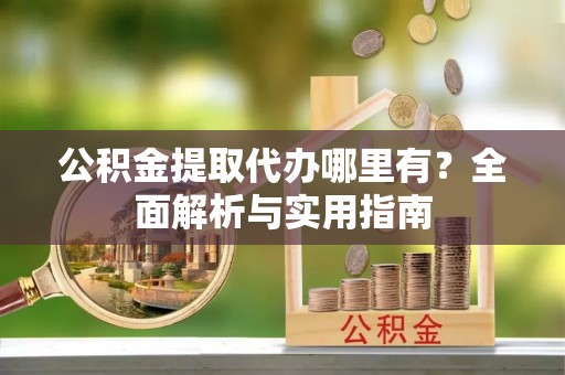 口湖公积金提取代办哪里有？全面解析与实用指南