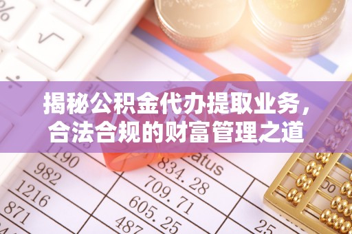 口湖揭秘公积金代办提取业务，合法合规的财富管理之道