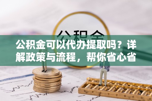口湖公积金可以代办提取吗？详解政策与流程，帮你省心省力