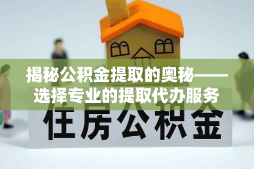 口湖揭秘公积金提取的奥秘——选择专业的提取代办服务