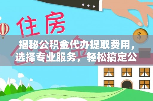 口湖揭秘公积金代办提取费用，选择专业服务，轻松搞定公积金提取