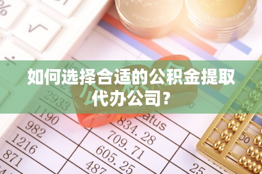 口湖如何选择合适的公积金提取代办公司？