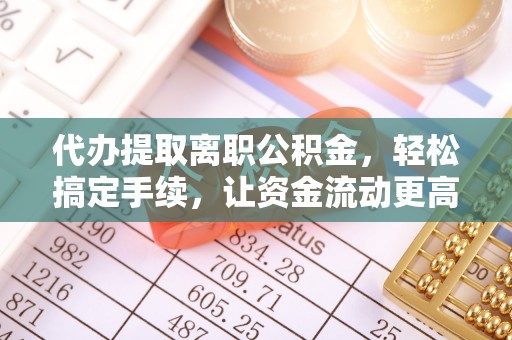 口湖代办提取离职公积金，轻松搞定手续，让资金流动更高效