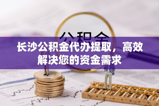 口湖长沙公积金代办提取，高效解决您的资金需求