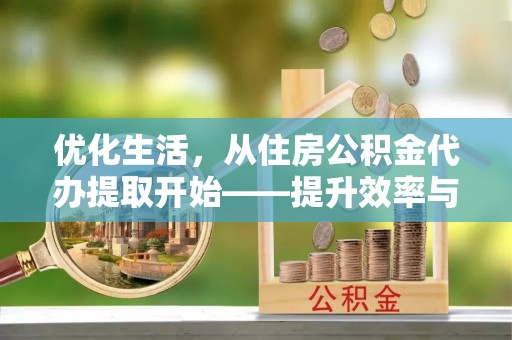 口湖优化生活，从住房公积金代办提取开始——提升效率与便捷的秘诀