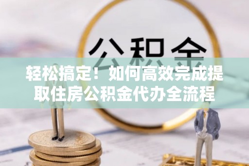 口湖轻松搞定！如何高效完成提取住房公积金代办全流程