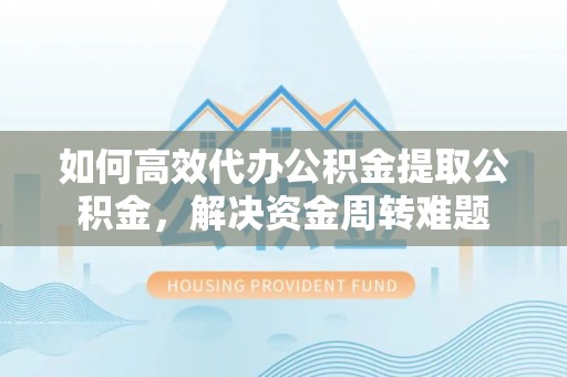口湖如何高效代办公积金提取公积金，解决资金周转难题