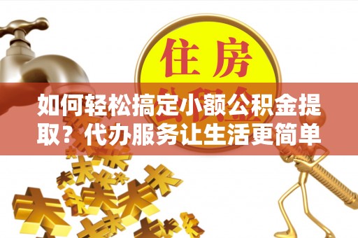 口湖如何轻松搞定小额公积金提取？代办服务让生活更简单
