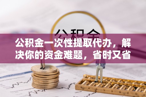 口湖公积金一次性提取代办，解决你的资金难题，省时又省心