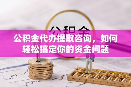 口湖公积金代办提取咨询，如何轻松搞定你的资金问题