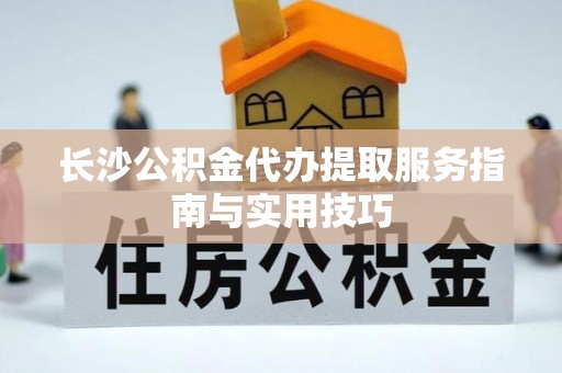 口湖长沙公积金代办提取服务指南与实用技巧