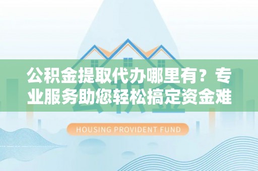 口湖公积金提取代办哪里有？专业服务助您轻松搞定资金难题