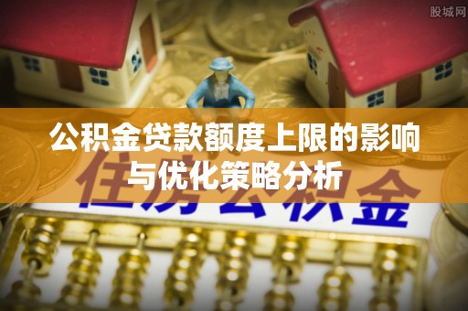 口湖公积金贷款额度上限的影响与优化策略分析
