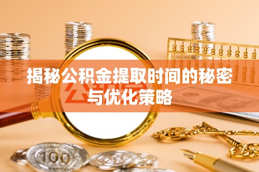 口湖揭秘公积金提取时间的秘密与优化策略