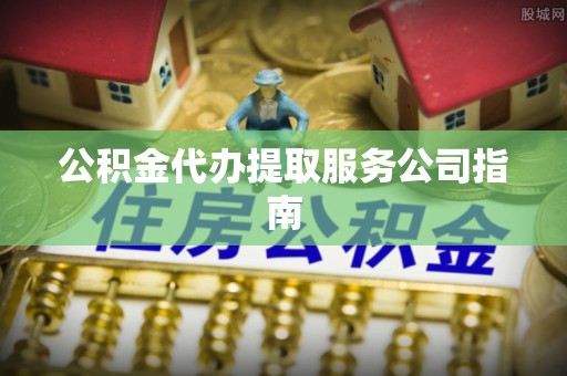 口湖公积金代办提取服务公司指南