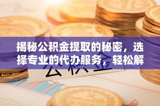 口湖揭秘公积金提取的秘密，选择专业的代办服务，轻松解决你的难题
