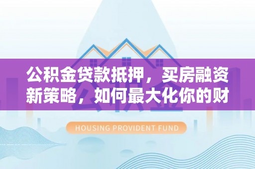 口湖公积金贷款抵押，买房融资新策略，如何最大化你的财务自由