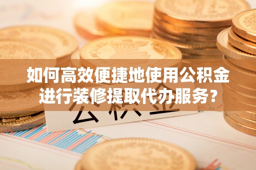 口湖如何高效便捷地使用公积金进行装修提取代办服务？