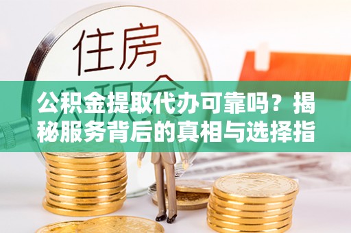 口湖公积金提取代办可靠吗？揭秘服务背后的真相与选择指南