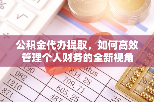 口湖公积金代办提取，如何高效管理个人财务的全新视角