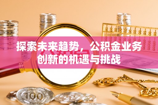 口湖探索未来趋势，公积金业务创新的机遇与挑战