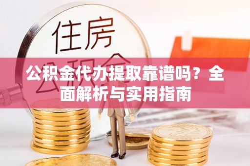 口湖公积金代办提取靠谱吗？全面解析与实用指南