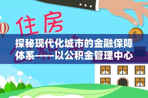 口湖探秘现代化城市的金融保障体系——以公积金管理中心为核心的民生服务