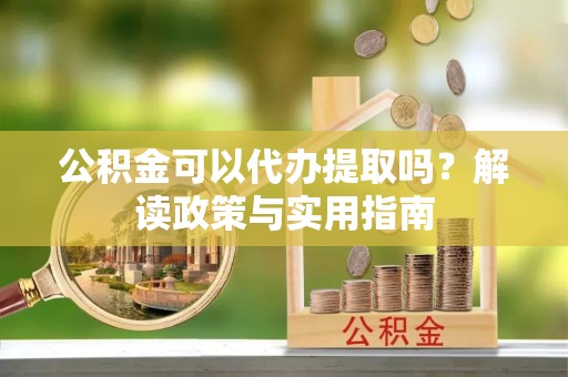 口湖公积金可以代办提取吗？解读政策与实用指南