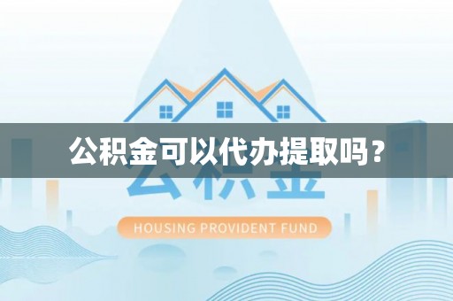 口湖公积金可以代办提取吗？