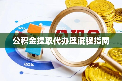 口湖公积金提取代办理流程指南