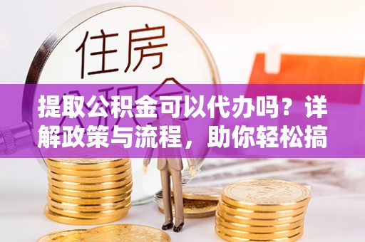 口湖提取公积金可以代办吗？详解政策与流程，助你轻松搞定！