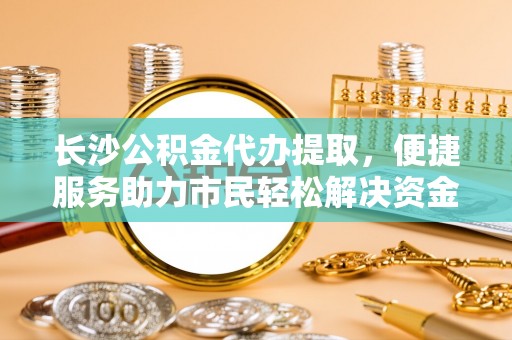 口湖长沙公积金代办提取，便捷服务助力市民轻松解决资金需求