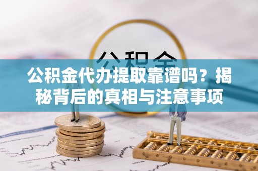 口湖公积金代办提取靠谱吗？揭秘背后的真相与注意事项