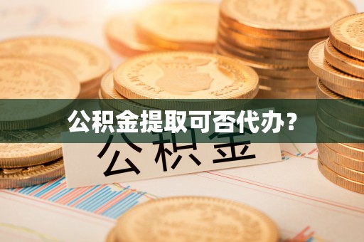 口湖公积金提取可否代办？
