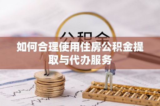 口湖如何合理使用住房公积金提取与代办服务