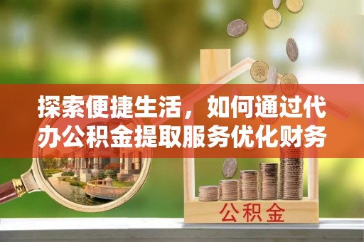 口湖探索便捷生活，如何通过代办公积金提取服务优化财务管理
