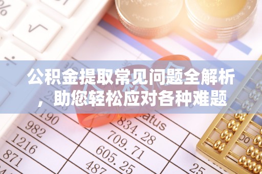 口湖公积金提取常见问题全解析，助您轻松应对各种难题