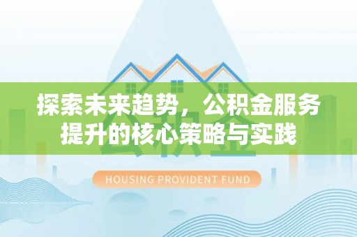 口湖探索未来趋势，公积金服务提升的核心策略与实践