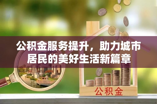 口湖公积金服务提升，助力城市居民的美好生活新篇章
