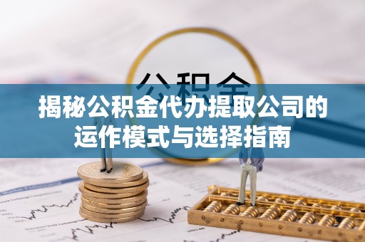 口湖揭秘公积金代办提取公司的运作模式与选择指南