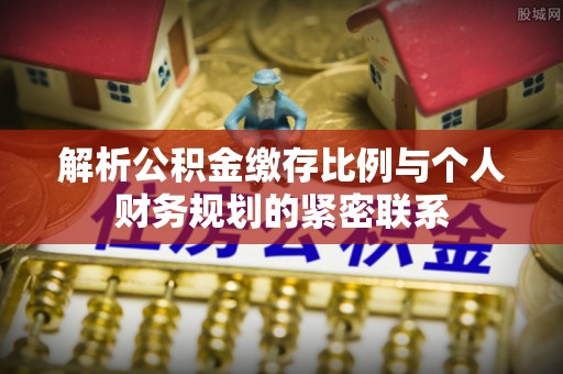 口湖解析公积金缴存比例与个人财务规划的紧密联系
