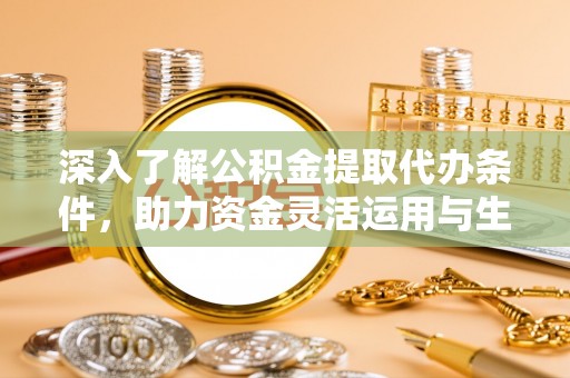 口湖深入了解公积金提取代办条件，助力资金灵活运用与生活规划