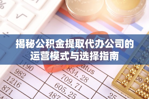 口湖揭秘公积金提取代办公司的运营模式与选择指南