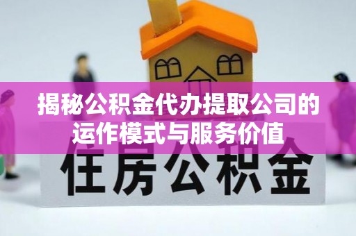 口湖揭秘公积金代办提取公司的运作模式与服务价值