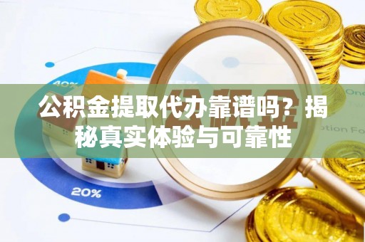 口湖公积金提取代办靠谱吗？揭秘真实体验与可靠性