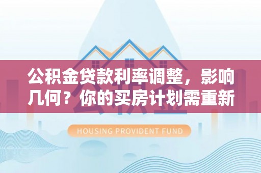 口湖公积金贷款利率调整，影响几何？你的买房计划需重新审视