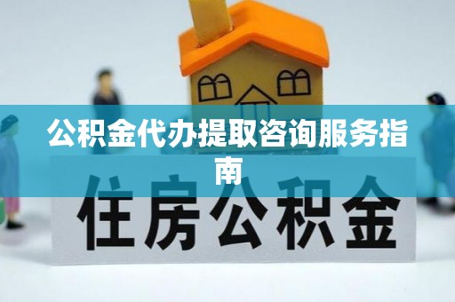 口湖公积金代办提取咨询服务指南