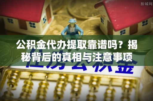 口湖公积金代办提取靠谱吗？揭秘背后的真相与注意事项