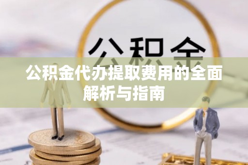口湖公积金代办提取费用的全面解析与指南